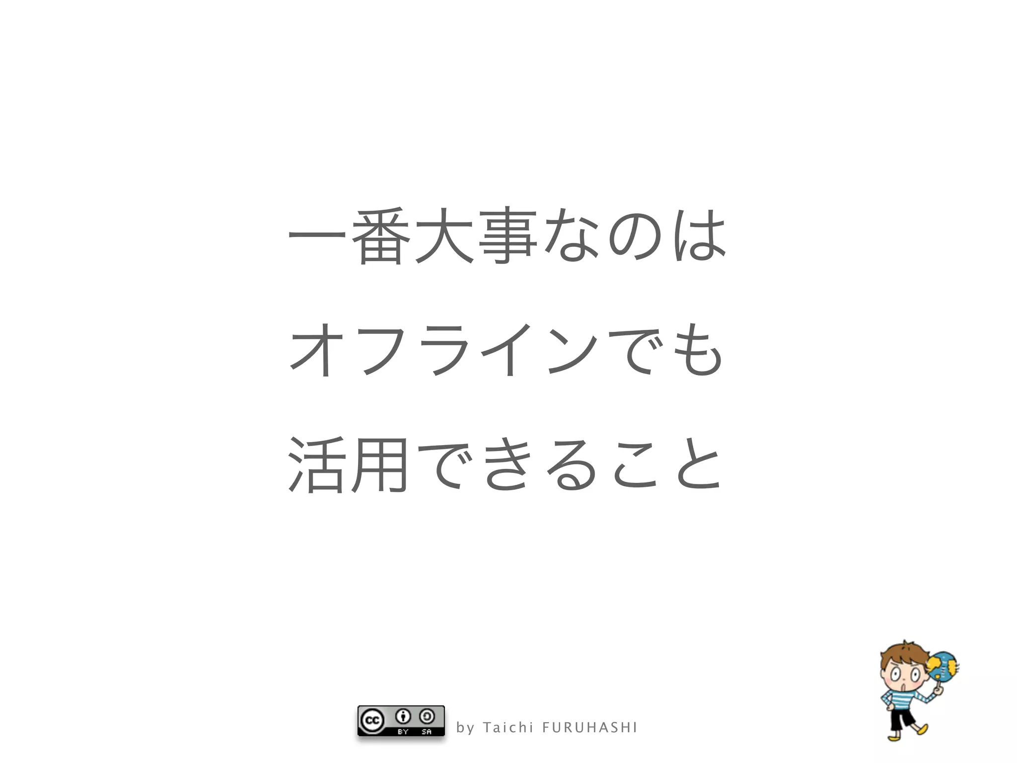b y Ta i c h i F U R U H A S H I
一番大事なのは
オフラインでも
活用できること
 