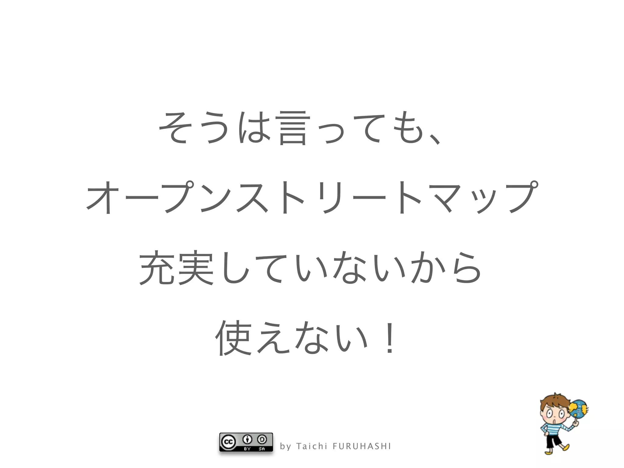 b y Ta i c h i F U R U H A S H I
そうは言っても、
オープンストリートマップ
充実していないから
使えない！
 