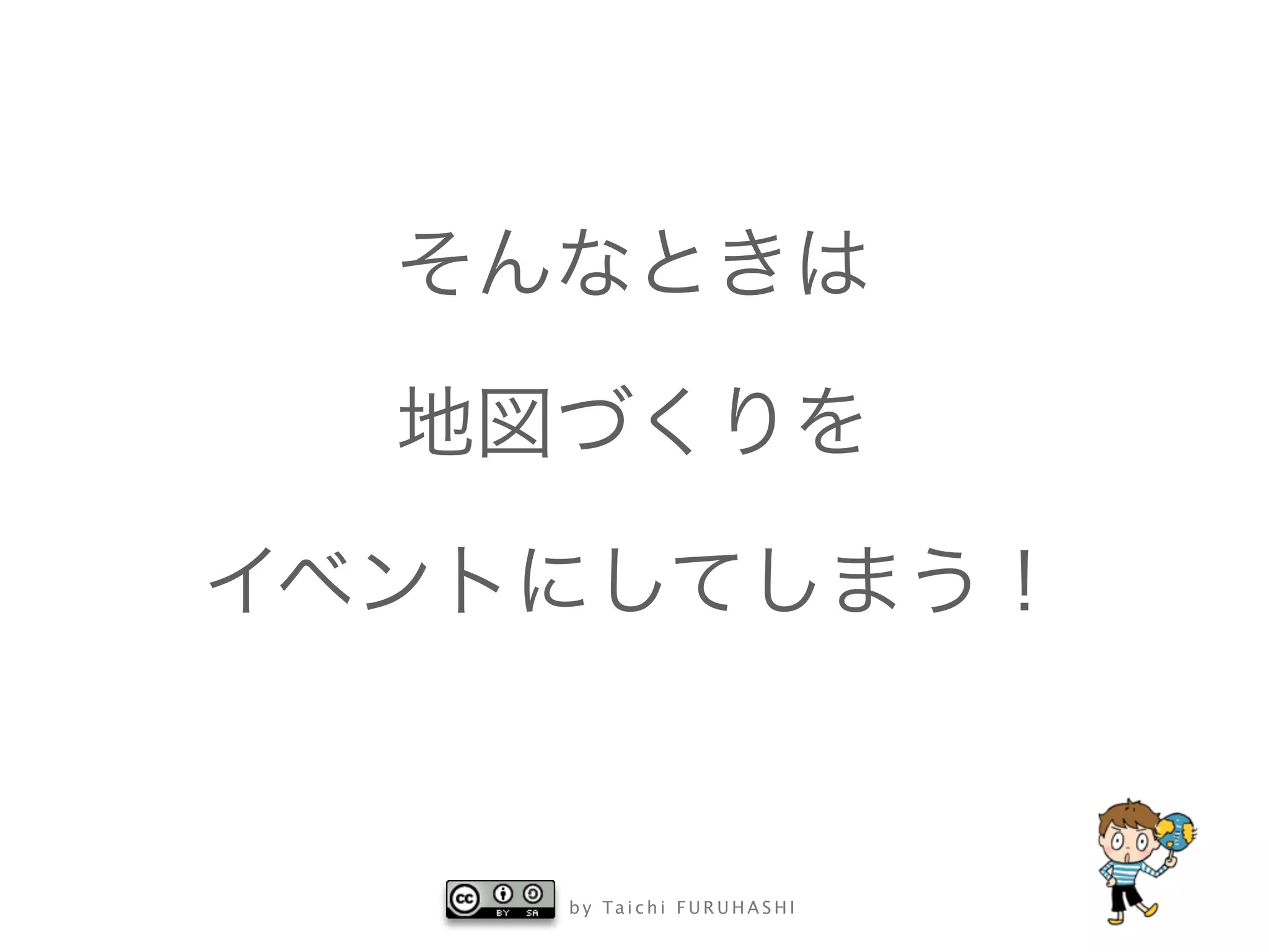 b y Ta i c h i F U R U H A S H I
そんなときは
地図づくりを
イベントにしてしまう！
 