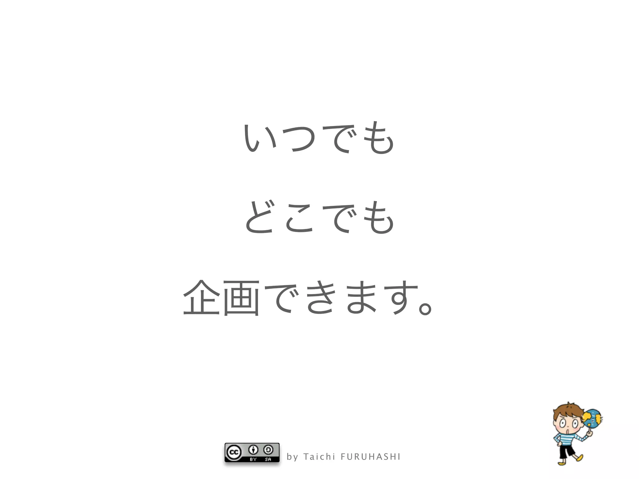 b y Ta i c h i F U R U H A S H I
いつでも
どこでも
企画できます。
 