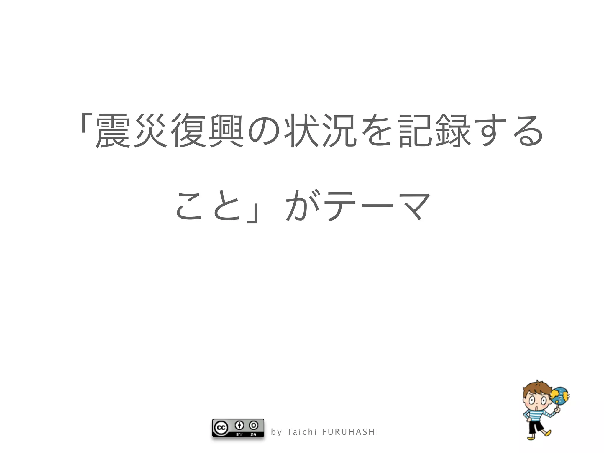 b y Ta i c h i F U R U H A S H I
「震災復興の状況を記録する
こと」がテーマ
 