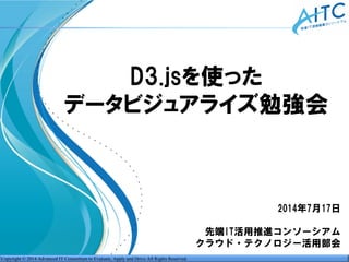 Copyright © 2014 Advanced IT Consortium to Evaluate, Apply and Drive All Rights Reserved.
2014年7月17日
先端IT活用推進コンソーシアム
クラウド・テクノロジー活用部会
D3.jsを使った
データビジュアライズ勉強会
 