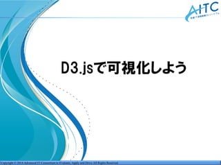 Copyright © 2014 Advanced IT Consortium to Evaluate, Apply and Drive All Rights Reserved.
D3.jsで可視化しよう
 