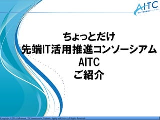 Copyright © 2014 Advanced IT Consortium to Evaluate, Apply and Drive All Rights Reserved.
ちょっとだけ
先端IT活用推進コンソーシアム
AITC
ご紹介
 