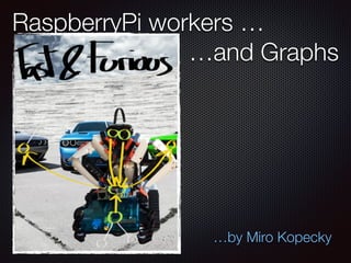 RaspberryPi workers …
…and Graphs
…by Miro Kopecky
 