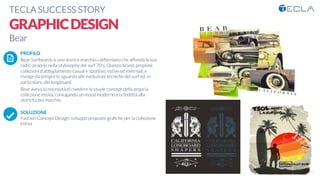 TECLA SUCCESS STORY

GRAPHICDESIGN
Bear

 PROFILO
Bear Surfboards è uno storico marchio californiano che affonda le sue
radici proprio nella stylosophy del surf 70's. Questo brand, propone
collezioni d'abbigliamento casual e sportivo, estive ed invernali, e
rivolge da sempre lo sguardo alle evoluzioni tecniche del surf ed, in
particolare, del longboard.
Bear aveva la necessità di rivedere lo stuyle concept della propria
collezione estiva, coniugando un mood moderno e la fedeltà alla
storicità del marchio

SOLUZIONE
Fashion Concept Design: sviluppo proposte graﬁche per la collezione
estiva

K	
  
å	
  
 
