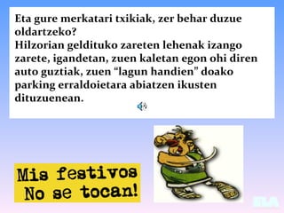 Eta gure merkatari txikiak, zer behar duzue
oldartzeko?
Hilzorian geldituko zareten lehenak izango
zarete, igandetan, zuen...
