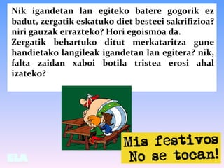 Nik igandetan lan egiteko batere gogorik ez
badut, zergatik eskatuko diet besteei sakrifizioa?
niri gauzak errazteko? Hori...