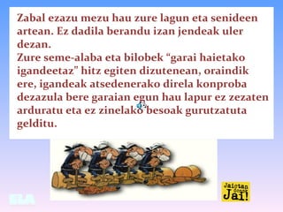 Zabal ezazu mezu hau zure lagun eta senideen
artean. Ez dadila berandu izan jendeak uler
dezan.
Zure seme-alaba eta bilobe...