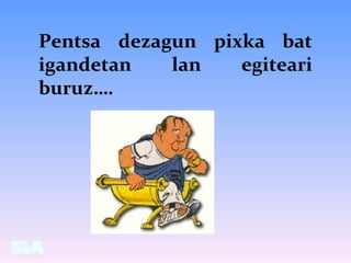 Pentsa dezagun pixka bat
igandetan lan egiteari
buruz….
 