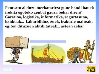 Pentsatu al duzu merkataritza gune handi hauek
irekita egoteko zenbat gauza behar diren?
Garraioa, logistika, informatika,...