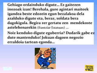 Gehiago ordainduko digute… Ez gaitezen
inozoak izan! Berehala, gure agintari maiteek
igandea beste edozein egun bezalakoa ...