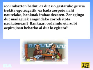 100 irabazten badut, ez dut 110 gastatuko guztia
irekita egoteagatik, ez bada zorpetu nahi
nautelako, bankuak irabaz dezat...