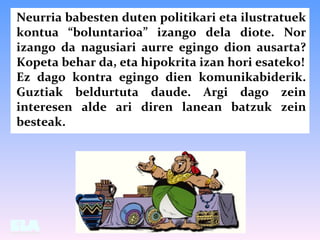 Neurria babesten duten politikari eta ilustratuek
kontua “boluntarioa” izango dela diote. Nor
izango da nagusiari aurre eg...