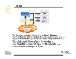 EIP SCC 
• The European Innovation Partnership on Smart Cities and 
Communities (EIP‐SCC) brings together cities, industry...