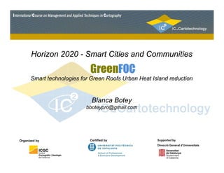 Horizon 2020 - Smart Cities and Communities 
Smart technologies for Green Roofs Urban Heat Island reduction 
Blanca Botey 
bboteypro@gmail.com 
Organized by 
Certified by Supported by 
Direcció General d’Universitats 
 