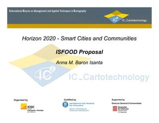 Horizon 2020 - Smart Cities and Communities 
ISFOOD Proposal 
Anna M. Baron Isanta 
Organized by 
Certified by Supported by 
Direcció General d’Universitats 
 