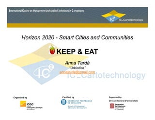 Horizon 2020 - Smart Cities and Communities 
KEEP & EAT 
Anna Tardà 
“Urbiotica” 
annatarda@gmail.com 
Organized by 
Certified by Supported by 
Direcció General d’Universitats 
 