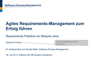 Agiles Requirements-Management zum
Erfolg führen
Requirements-Praktiken am Beispiel Jama
Handout-Version
Dr. Andreas Birk und Gerald Heller, Software.Process.Management
18. Juli 2014, Webinar der QA Systems Akademie
Includes additional notes &
comments
 