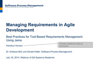 Managing Requirements in Agile
Development
Best Practices for Tool-Based Requirements Management
Using Jama
Handout Version
Dr. Andreas Birk und Gerald Heller, Software.Process.Management
July 18, 2014, Webinar of QA Systems Akademie
Includes additional notes &
comments
 
