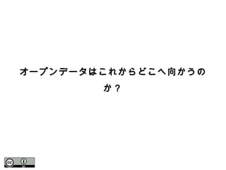 オープンデータはこれからどこへ向かうの
か？
 