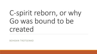 C-spirit reborn, or why
Go was bound to be
created
BOHDAN TROTSENKO
 