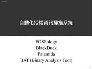 2014/07/19
78
自動化授權資訊掃描系統
FOSSology
BlackDuck
Palamida
BAT (Binary Analysis Tool)
 