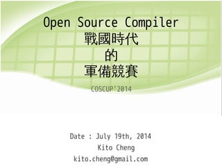 Open Source Compiler
戰國時代
的
軍備競賽
COSCUP'2014
Date : July 19th, 2014
Kito Cheng
kito.cheng@gmail.com
 