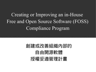 Creating or Improving an in-House
Free and Open Source Software (FOSS)
Compliance Program
創建或改善組織內部的
自由開源軟體
授權妥適管理計畫
 