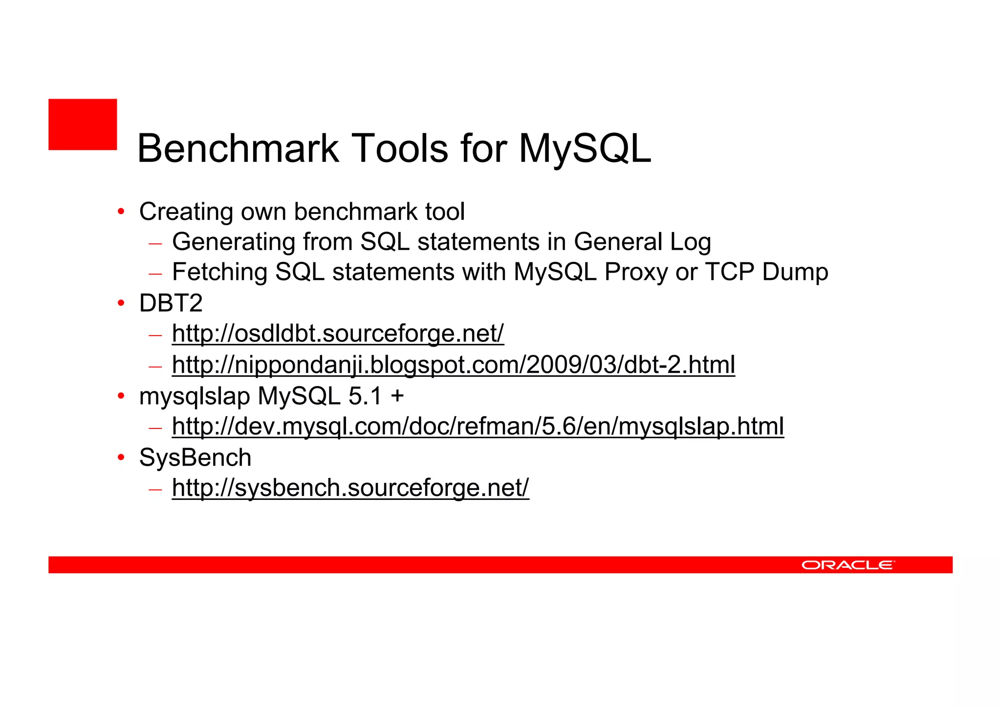 Benchmark Tools for MySQL
• Creating own benchmark tool
– Generating from SQL statements in General Log
– Fetching SQL statements with MySQL Proxy or TCP Dump
• DBT2
– http://osdldbt.sourceforge.net/
– http://nippondanji.blogspot.com/2009/03/dbt-2.html
• mysqlslap MySQL 5.1 +
– http://dev.mysql.com/doc/refman/5.6/en/mysqlslap.html
• SysBench
– http://sysbench.sourceforge.net/
 