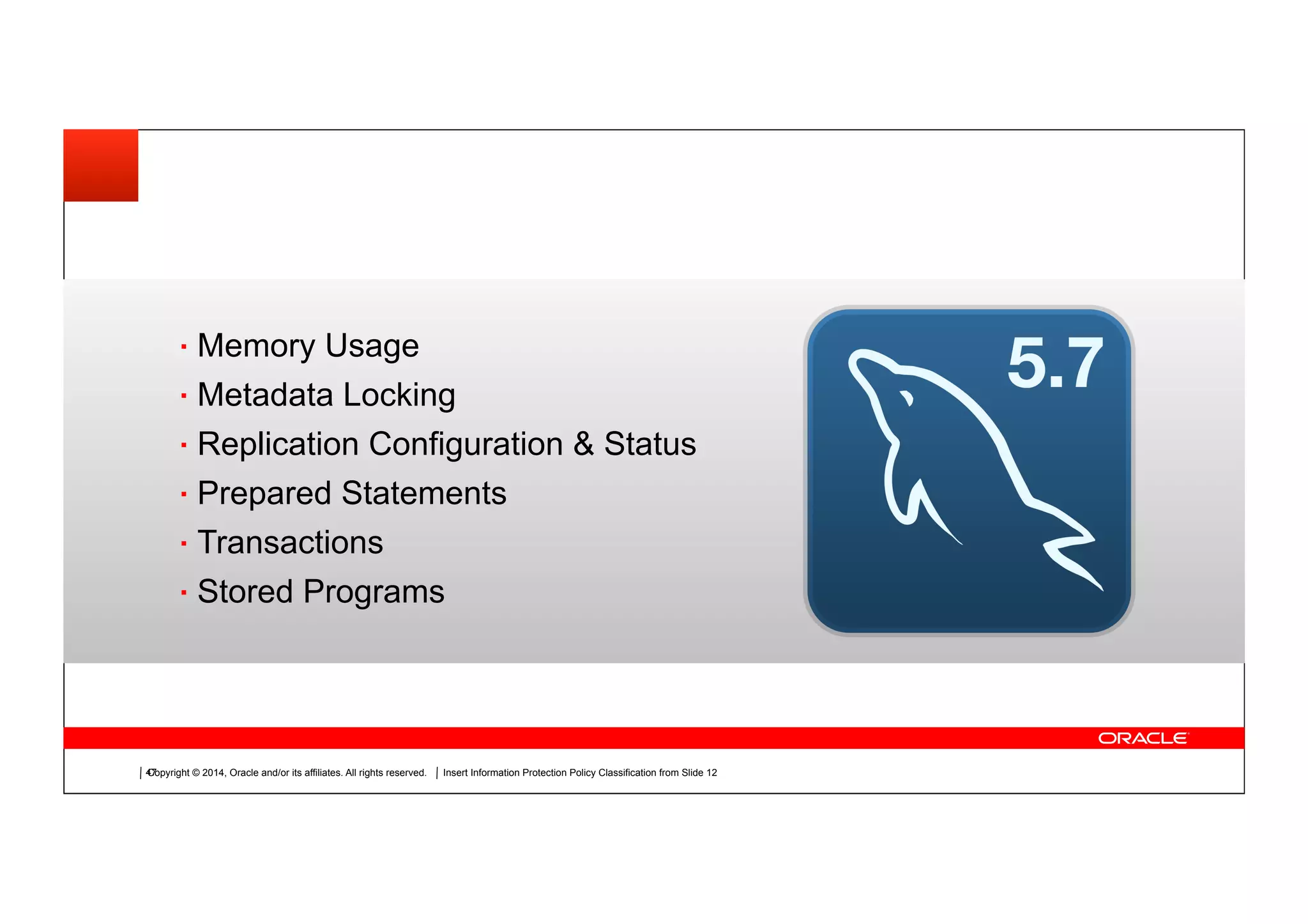 Copyright © 2014, Oracle and/or its affiliates. All rights reserved.Copyright © 2014, Oracle and/or its affiliates. All rights reserved. Insert Information Protection Policy Classification from Slide 12
Insert Picture Here
42
Memory Usage
Metadata Locking
Replication Configuration & Status
Prepared Statements
Transactions
Stored Programs
 