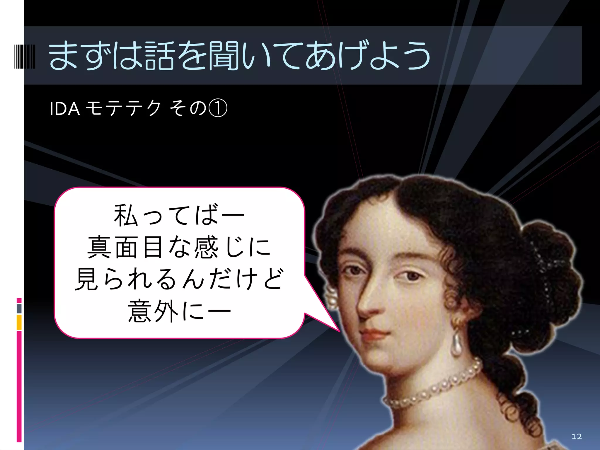 IDA モテテク その① 
まずは話を聞いてあげよう 
私ってばー 
真面目な感じに 
見られるんだけど 
意外にー 
12  