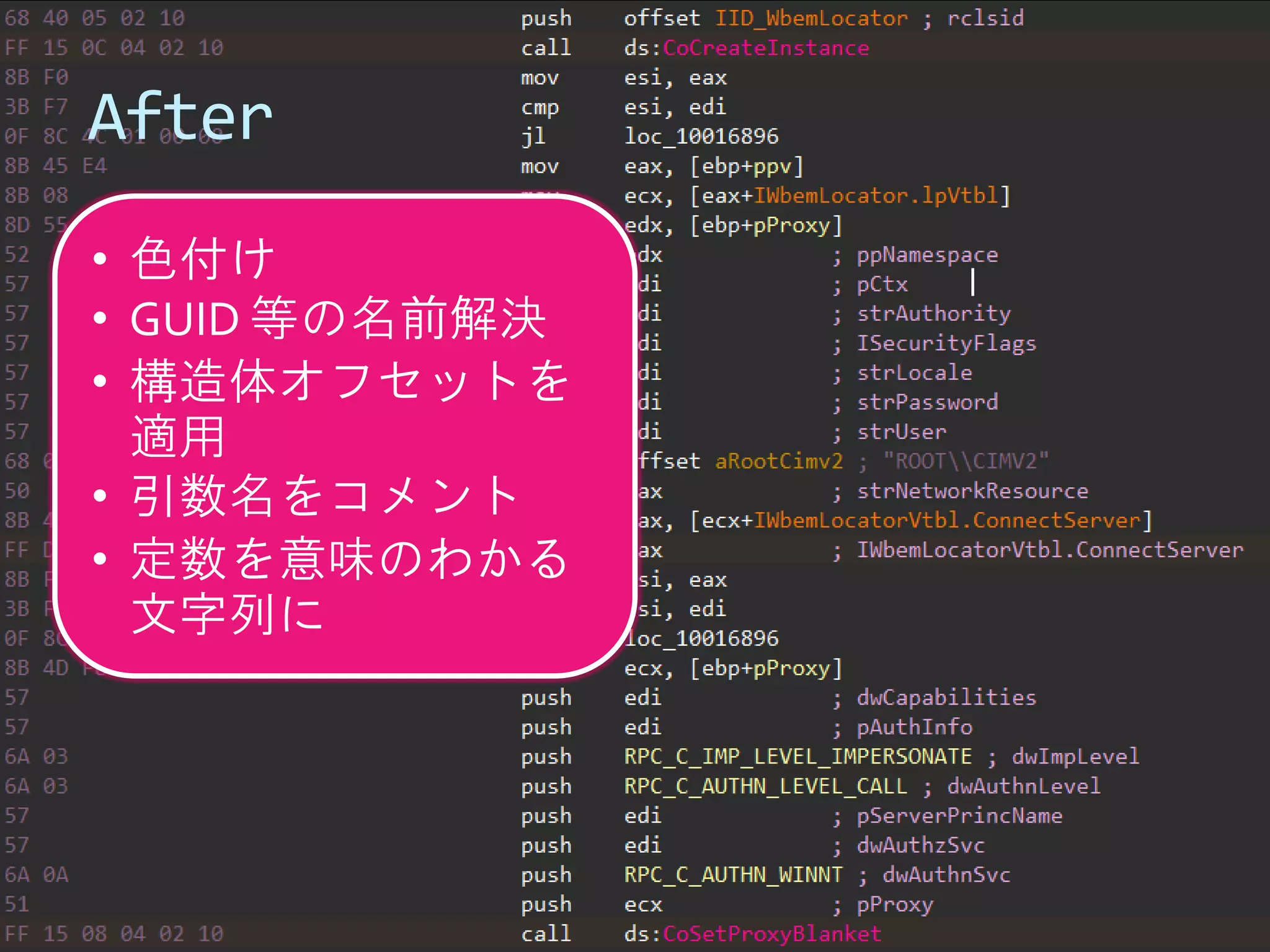 After 
•色付け 
•GUID 等の名前解決 
•構造体オフセットを 適用 
•引数名をコメント 
•定数を意味のわかる 文字列に  