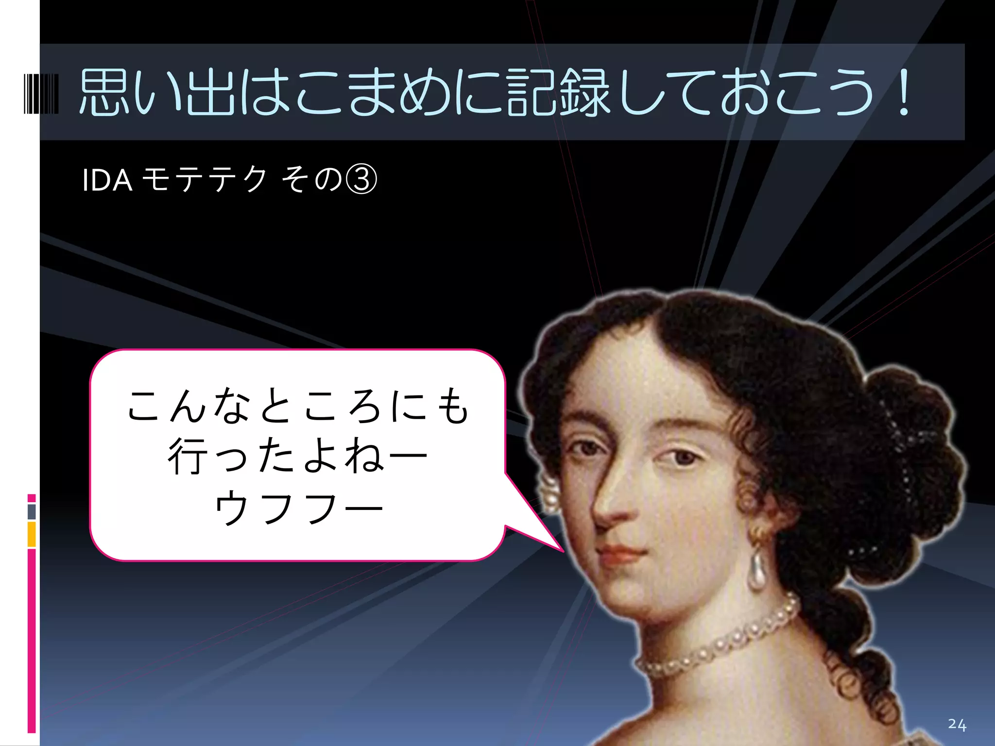 IDA モテテク その③ 
思い出はこまめに記録しておこう！ 
こんなところにも 行ったよねー 
ウフフー 
24  