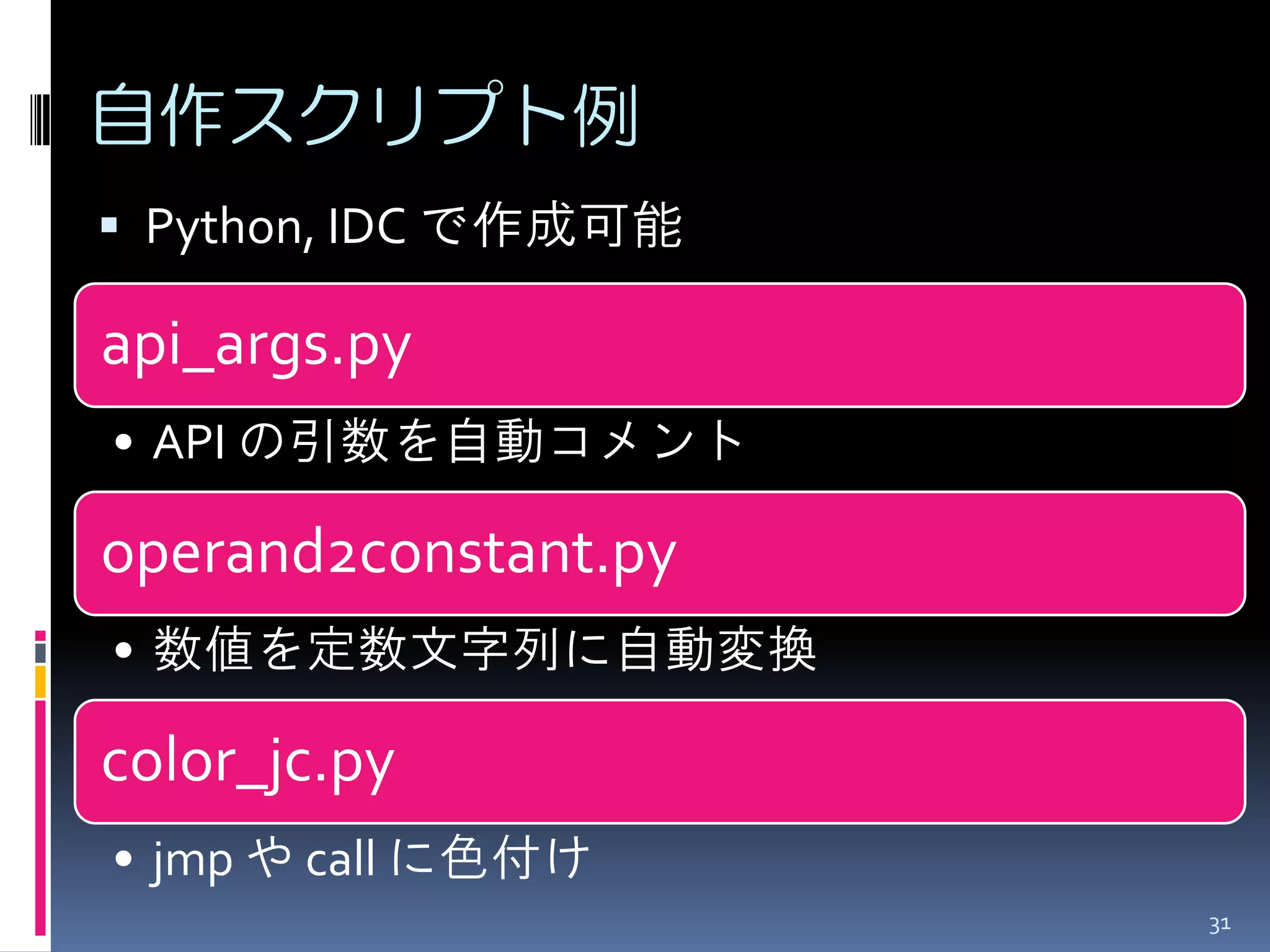 自作スクリプト例 
31 
Python, IDC で作成可能 
api_args.py 
•API の引数を自動コメント 
operand2constant.py 
•数値を定数文字列に自動変換 
color_jc.py 
•jmp や call に色付け  