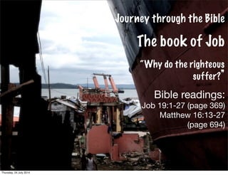 Journey through the Bible
The book of Job
“Why do the righteous
suffer?”
Bible readings:
Job 19:1-27 (page 369)
Matthew 16:13-27
(page 694)
1
Thursday, 24 July 2014
 