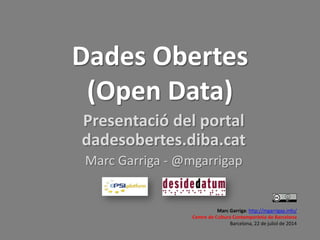 Dades Obertes
(Open Data)
Presentació del portal
dadesobertes.diba.cat
Marc Garriga - @mgarrigap
Marc Garriga: http://mgarrigap.info/
Centre de Cultura Contemporània de Barcelona
Barcelona, 22 de juliol de 2014
 