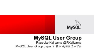 MySQL User Group
Ryusuke Kajiyama @RKajiyama
MySQL User Group Japan / 日本 MySQL ユーザ会
 