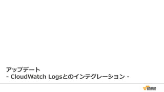 アップデート
-‐‑‒  CloudWatch  Logsとのインテグレーション  -‐‑‒
 