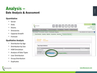 PAGE8
www.DocuLynx.com
Analysis –
Date Analysis & Assessment
Quantitative
• Server
• Disks
• Shares
• Directories
• Capacity Growth
• Forecast
Qualitative Analysis
• Distribution by Age
• Distribution by Size
• HSM Simulation
• Analysis of Data Types
• User Distribution
• Group Distribution
• Duplicates
 
