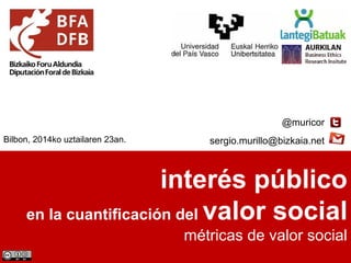 interés público
en la cuantificación del valor social
métricas de valor social
@muricor
sergio.murillo@bizkaia.netBilbon, 2014ko uztailaren 23an.
 