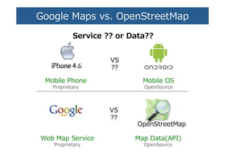 Google  Maps  vs.  OpenStreetMap�
Service  ??  or  Data??�
VS�
??�
Mobile  Phone�
Proprietar��
Mobile  OS�
OpenSource�
OpenStreetMap�
VS�
??�
Web  Map  Service�
Proprietar��
Map  Data(API)�
OpenSource�
 