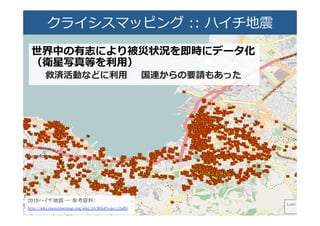 クライシスマッピング  ::  ハイ�地��
世界中の有志により被災状況を即時にデータ化�
（衛星写真等を利利⽤用）�
�救済活動などに利利⽤用 　 �国連からの要請もあった�
�
 
