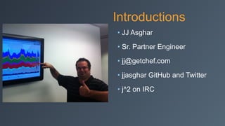 Introductions
• JJ Asghar
• Sr. Partner Engineer
• jj@getchef.com
• jjasghar GitHub and Twitter
• j^2 on IRC
 