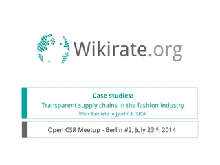 Case studies:
Transparent supply chains in the fashion industry
With ‘Fairliebt in Jyothi’ & ‘SICA’
Open CSR Meetup - Berlin #2, July 23rd, 2014
 