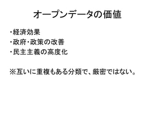 オープンデータの価値
・経済効果
・政府・政策の改善
・民主主義の高度化
※互いに重複もある分類で、厳密ではない。
 