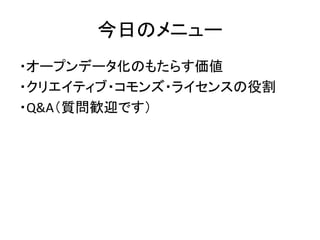 今日のメニュー
・オープンデータ化のもたらす価値
・クリエイティブ・コモンズ・ライセンスの役割
・Q&A（質問歓迎です）
 