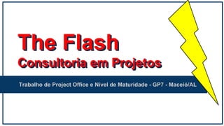The Flash
Consultoria em Projetos
Trabalho de Project Office e Nível de Maturidade - GP7 - Maceió/AL
The Flash
Consultoria em Projetos
The Flash
Consultoria em Projetos
 
