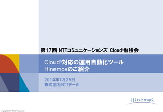 Copyright © 2014 NTT DATA Corporation
2014年7月25日
株式会社NTTデータ
Cloudn対応の運用自動化ツール
Hinemosのご紹介
第17回 NTTコミュニケーションズ Cloudn勉強会
 