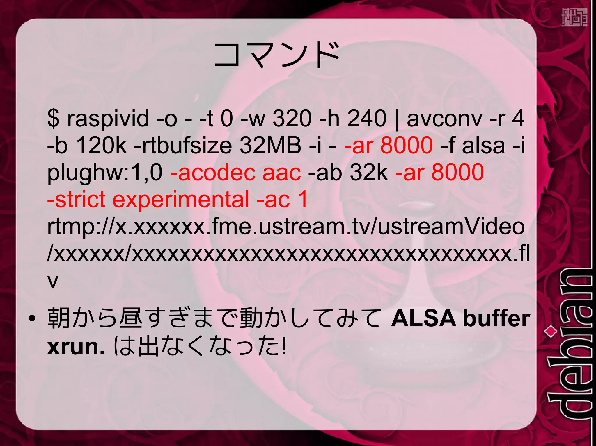 課題
● 音が小さい感じ
● ハードウェアエンコーディングは出来ないか
な?
● FSのRO化(電源ブチ切り可能なように)
● GPIOにボタンを付けて簡易操作
● ローカル録画機能
 